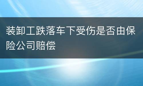 装卸工跌落车下受伤是否由保险公司赔偿