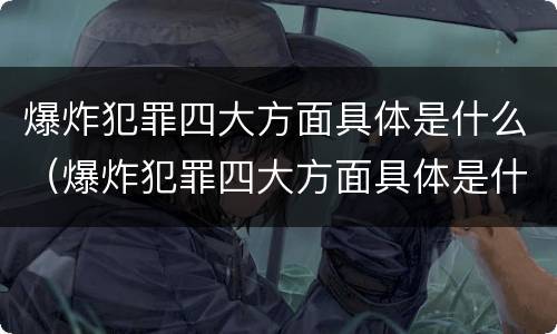 爆炸犯罪四大方面具体是什么（爆炸犯罪四大方面具体是什么意思）
