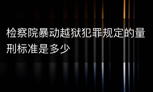 检察院暴动越狱犯罪规定的量刑标准是多少