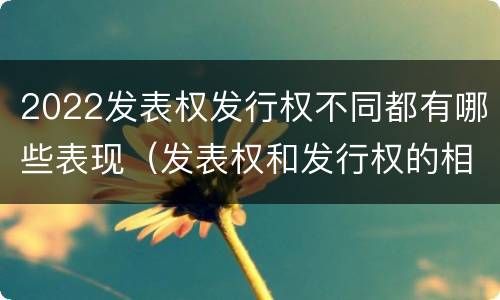 2022发表权发行权不同都有哪些表现（发表权和发行权的相同点）