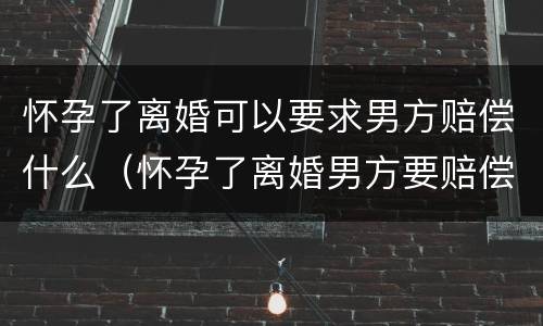 怀孕了离婚可以要求男方赔偿什么（怀孕了离婚男方要赔偿吗）
