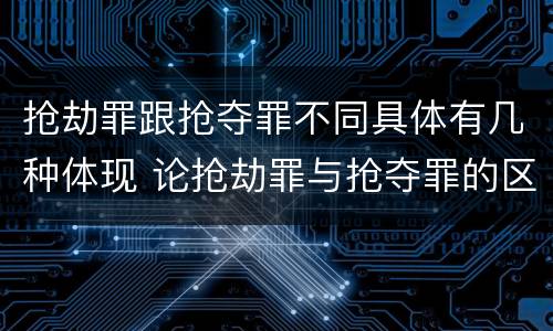 抢劫罪跟抢夺罪不同具体有几种体现 论抢劫罪与抢夺罪的区别