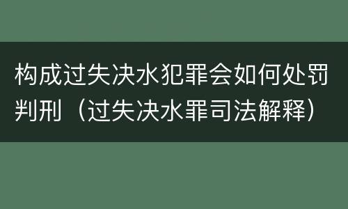 构成过失决水犯罪会如何处罚判刑（过失决水罪司法解释）