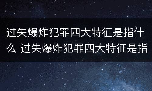 过失爆炸犯罪四大特征是指什么 过失爆炸犯罪四大特征是指什么呢