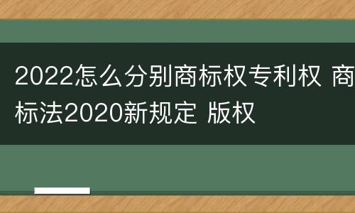2022怎么分别商标权专利权 商标法2020新规定 版权