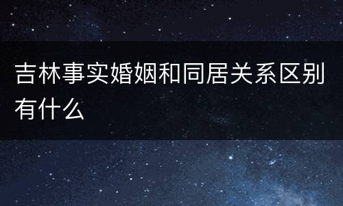吉林事实婚姻和同居关系区别有什么