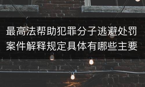 最高法帮助犯罪分子逃避处罚案件解释规定具体有哪些主要内容