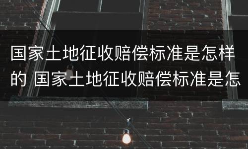 国家土地征收赔偿标准是怎样的 国家土地征收赔偿标准是怎样的呢