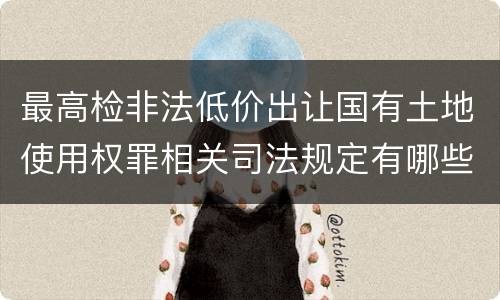 最高检非法低价出让国有土地使用权罪相关司法规定有哪些