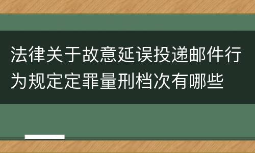 法律关于故意延误投递邮件行为规定定罪量刑档次有哪些