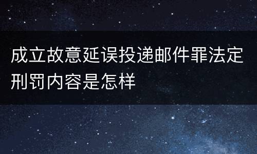 成立故意延误投递邮件罪法定刑罚内容是怎样