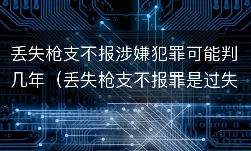 丢失枪支不报涉嫌犯罪可能判几年（丢失枪支不报罪是过失犯罪吗）