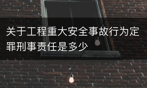 关于工程重大安全事故行为定罪刑事责任是多少