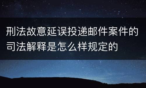 刑法故意延误投递邮件案件的司法解释是怎么样规定的