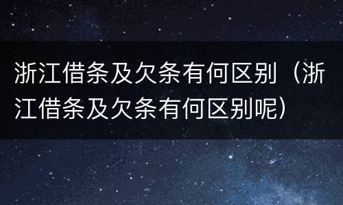 浙江借条及欠条有何区别（浙江借条及欠条有何区别呢）