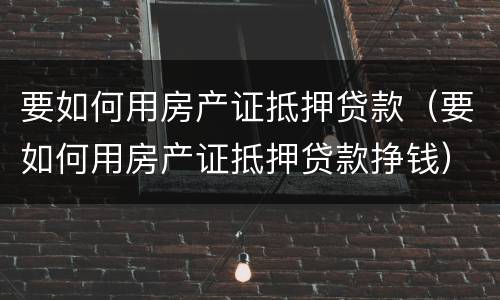 要如何用房产证抵押贷款（要如何用房产证抵押贷款挣钱）