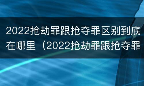 2022抢劫罪跟抢夺罪区别到底在哪里(2022抢劫罪跟抢夺罪区别到底在哪里呢)