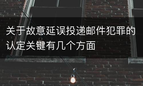 关于故意延误投递邮件犯罪的认定关键有几个方面