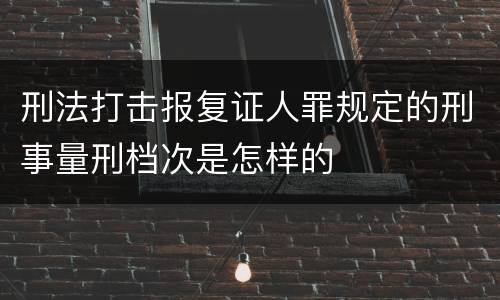刑法打击报复证人罪规定的刑事量刑档次是怎样的