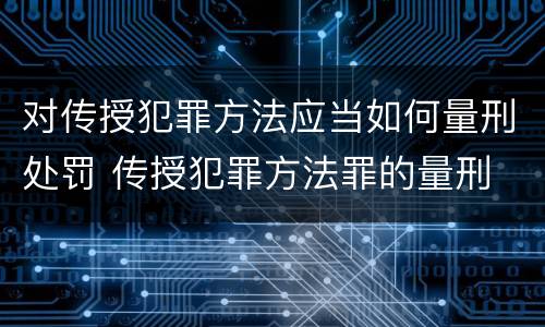 对传授犯罪方法应当如何量刑处罚 传授犯罪方法罪的量刑