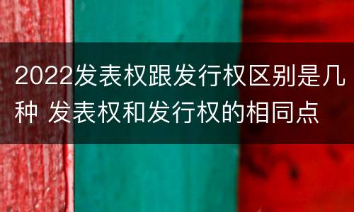 2022发表权跟发行权区别是几种 发表权和发行权的相同点