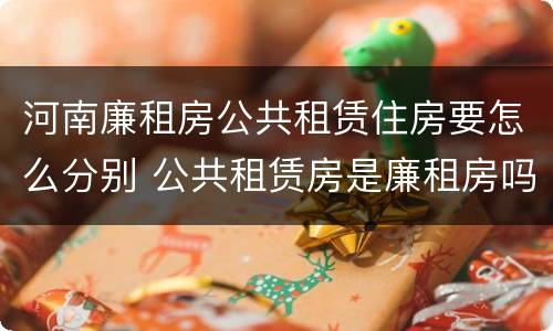 河南廉租房公共租赁住房要怎么分别 公共租赁房是廉租房吗