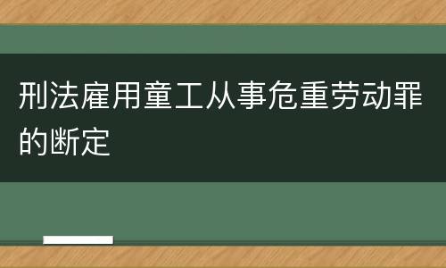 刑法雇用童工从事危重劳动罪的断定