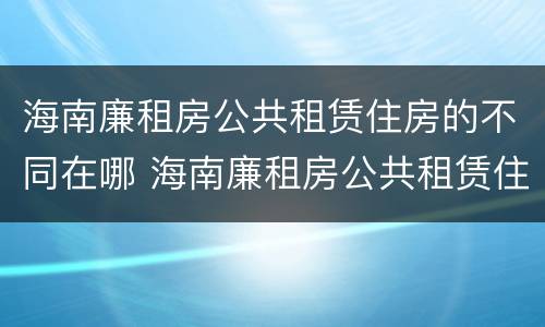 海南廉租房公共租赁住房的不同在哪 海南廉租房公共租赁住房的不同在哪查