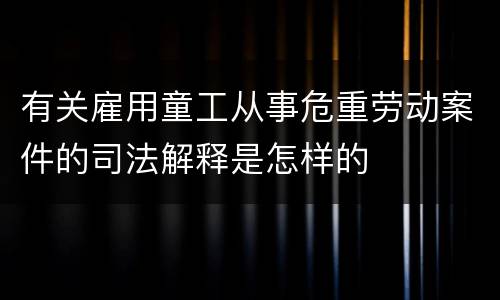有关雇用童工从事危重劳动案件的司法解释是怎样的