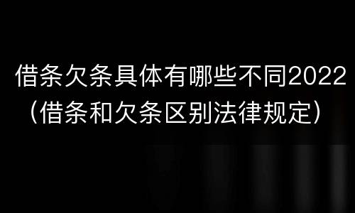 借条欠条具体有哪些不同2022（借条和欠条区别法律规定）