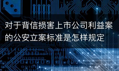 对于背信损害上市公司利益案的公安立案标准是怎样规定