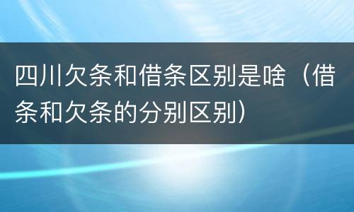 四川欠条和借条区别是啥（借条和欠条的分别区别）