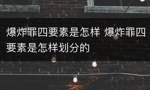 爆炸罪四要素是怎样 爆炸罪四要素是怎样划分的