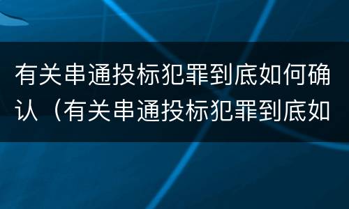 有关串通投标犯罪到底如何确认（有关串通投标犯罪到底如何确认罪名）