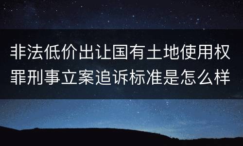 非法低价出让国有土地使用权罪刑事立案追诉标准是怎么样规定