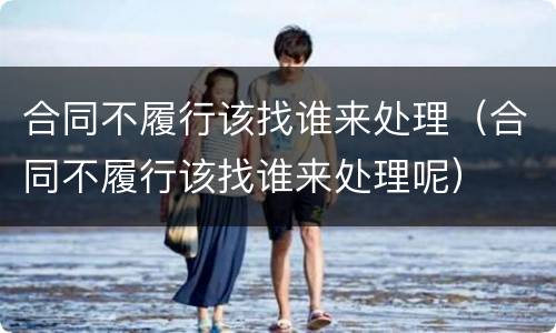 合同不履行该找谁来处理（合同不履行该找谁来处理呢）