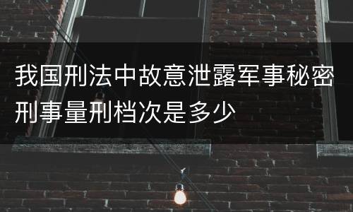 我国刑法中故意泄露军事秘密刑事量刑档次是多少