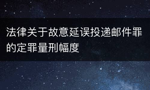法律关于故意延误投递邮件罪的定罪量刑幅度