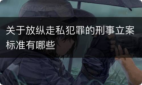 关于放纵走私犯罪的刑事立案标准有哪些