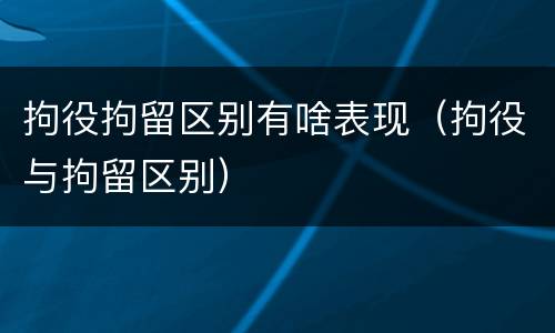 拘役拘留区别有啥表现（拘役与拘留区别）