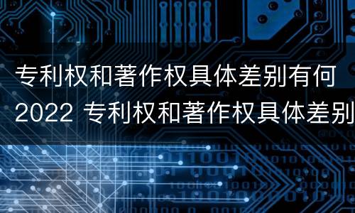 专利权和著作权具体差别有何2022 专利权和著作权具体差别有何2022年
