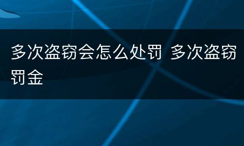 多次盗窃会怎么处罚 多次盗窃罚金