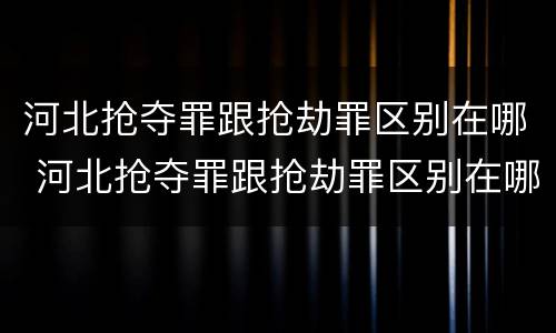 河北抢夺罪跟抢劫罪区别在哪 河北抢夺罪跟抢劫罪区别在哪儿