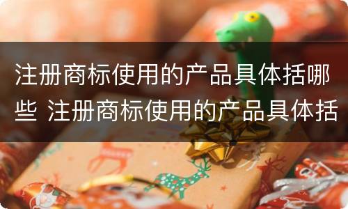 注册商标使用的产品具体括哪些 注册商标使用的产品具体括哪些类别