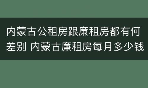 内蒙古公租房跟廉租房都有何差别 内蒙古廉租房每月多少钱