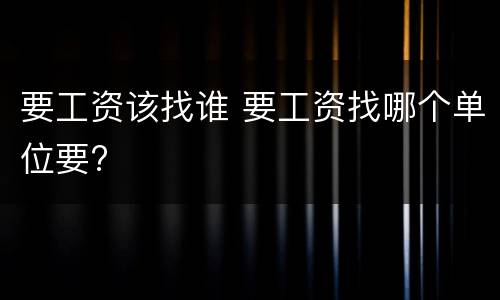要工资该找谁 要工资找哪个单位要?