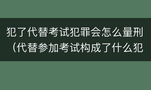 犯了代替考试犯罪会怎么量刑（代替参加考试构成了什么犯罪）