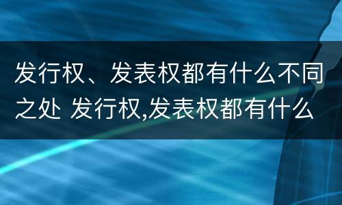 发行权、发表权都有什么不同之处 发行权,发表权都有什么不同之处呢