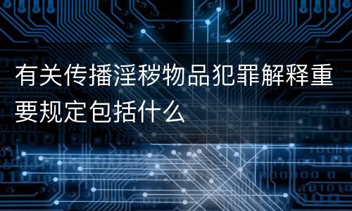 有关传播淫秽物品犯罪解释重要规定包括什么