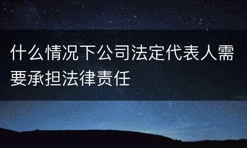 什么情况下公司法定代表人需要承担法律责任